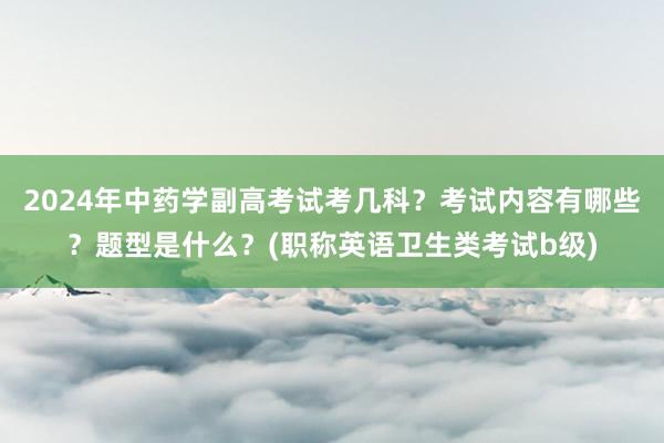 2024年中药学副高考试考几科？考试内容有哪些？题型是什么？(职称英语卫生类考试b级)