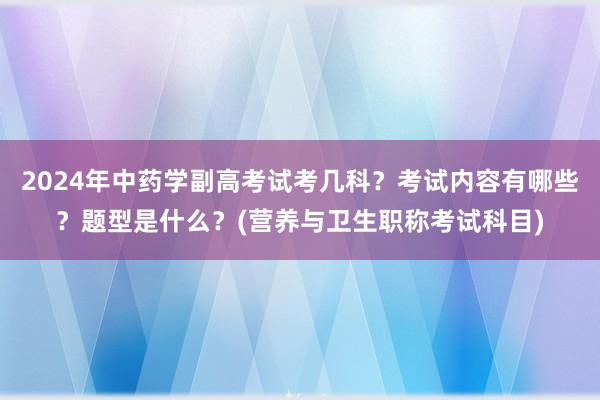 2024年中药学副高考试考几科？考试内容有哪些？题型是什么？(营养与卫生职称考试科目)