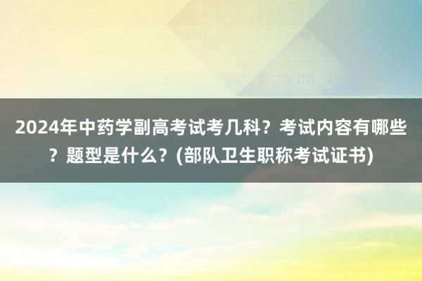 2024年中药学副高考试考几科？考试内容有哪些？题型是什么？(部队卫生职称考试证书)