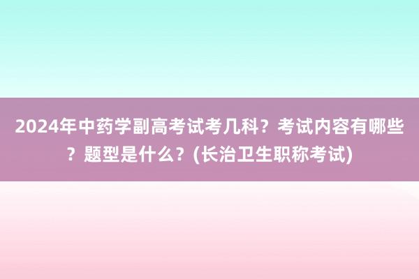 2024年中药学副高考试考几科？考试内容有哪些？题型是什么？(长治卫生职称考试)
