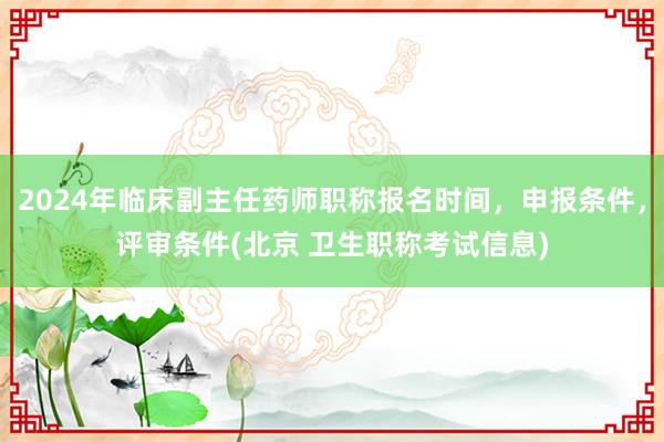 2024年临床副主任药师职称报名时间，申报条件，评审条件(北京 卫生职称考试信息)