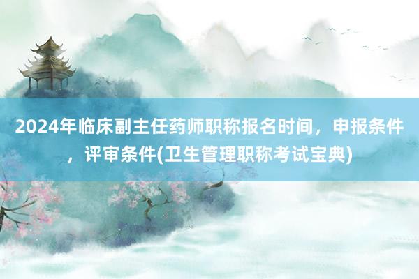 2024年临床副主任药师职称报名时间，申报条件，评审条件(卫生管理职称考试宝典)