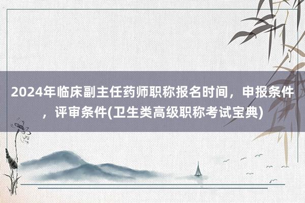 2024年临床副主任药师职称报名时间，申报条件，评审条件(卫生类高级职称考试宝典)
