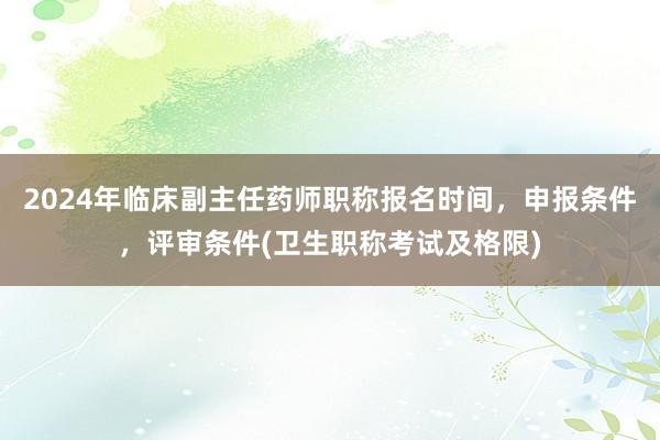 2024年临床副主任药师职称报名时间，申报条件，评审条件(卫生职称考试及格限)