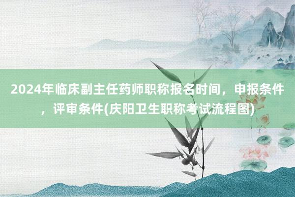 2024年临床副主任药师职称报名时间，申报条件，评审条件(庆阳卫生职称考试流程图)