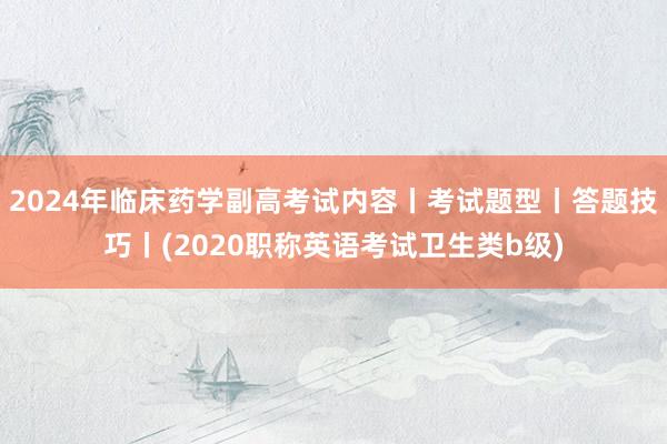 2024年临床药学副高考试内容丨考试题型丨答题技巧丨(2020职称英语考试卫生类b级)