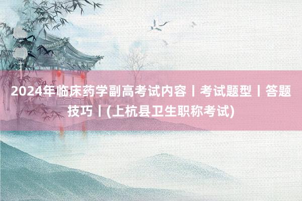 2024年临床药学副高考试内容丨考试题型丨答题技巧丨(上杭县卫生职称考试)
