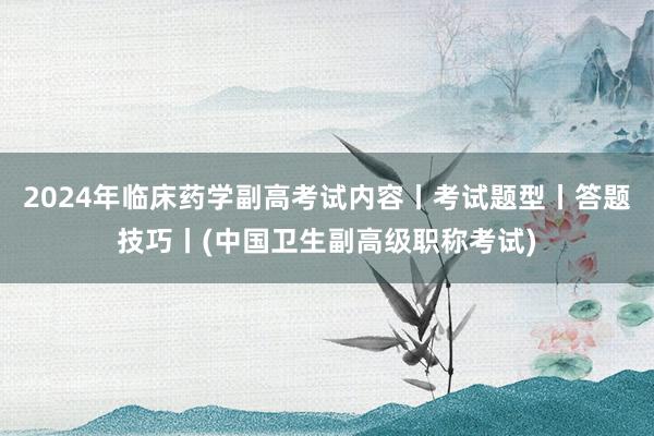 2024年临床药学副高考试内容丨考试题型丨答题技巧丨(中国卫生副高级职称考试)