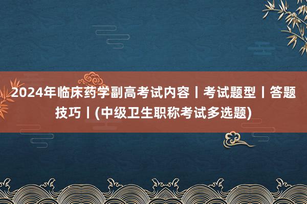 2024年临床药学副高考试内容丨考试题型丨答题技巧丨(中级卫生职称考试多选题)