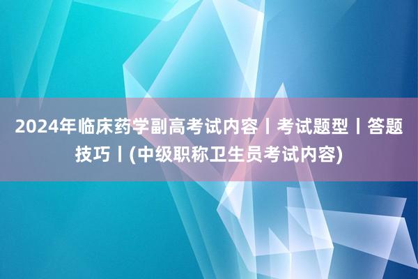 2024年临床药学副高考试内容丨考试题型丨答题技巧丨(中级职称卫生员考试内容)