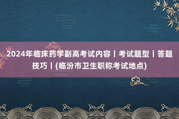 2024年临床药学副高考试内容丨考试题型丨答题技巧丨(临汾市卫生职称考试地点)