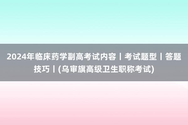 2024年临床药学副高考试内容丨考试题型丨答题技巧丨(乌审旗高级卫生职称考试)