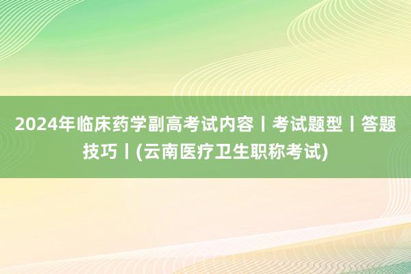 2024年临床药学副高考试内容丨考试题型丨答题技巧丨(云南医疗卫生职称考试)