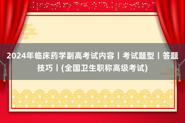 2024年临床药学副高考试内容丨考试题型丨答题技巧丨(全国卫生职称高级考试)