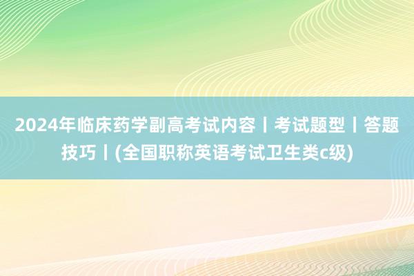 2024年临床药学副高考试内容丨考试题型丨答题技巧丨(全国职称英语考试卫生类c级)