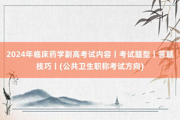 2024年临床药学副高考试内容丨考试题型丨答题技巧丨(公共卫生职称考试方向)
