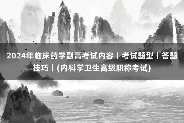2024年临床药学副高考试内容丨考试题型丨答题技巧丨(内科学卫生高级职称考试)