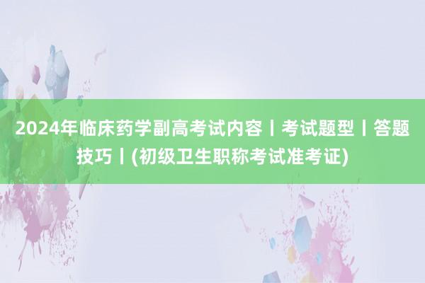 2024年临床药学副高考试内容丨考试题型丨答题技巧丨(初级卫生职称考试准考证)