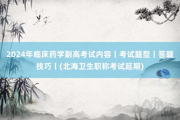 2024年临床药学副高考试内容丨考试题型丨答题技巧丨(北海卫生职称考试延期)
