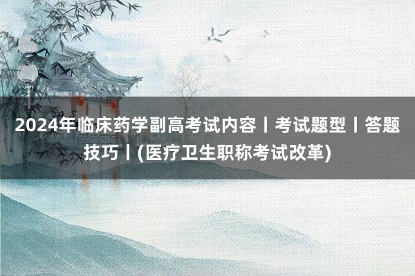 2024年临床药学副高考试内容丨考试题型丨答题技巧丨(医疗卫生职称考试改革)