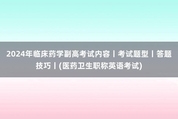 2024年临床药学副高考试内容丨考试题型丨答题技巧丨(医药卫生职称英语考试)