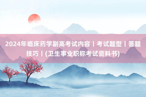 2024年临床药学副高考试内容丨考试题型丨答题技巧丨(卫生事业职称考试资料书)