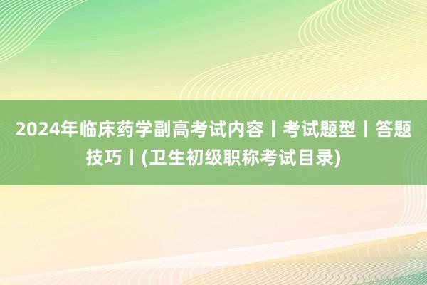 2024年临床药学副高考试内容丨考试题型丨答题技巧丨(卫生初级职称考试目录)