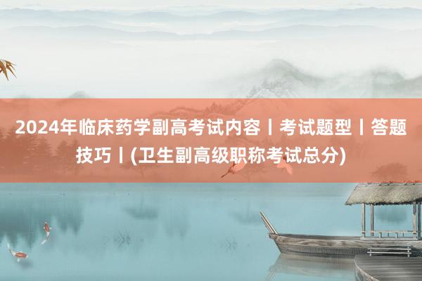 2024年临床药学副高考试内容丨考试题型丨答题技巧丨(卫生副高级职称考试总分)
