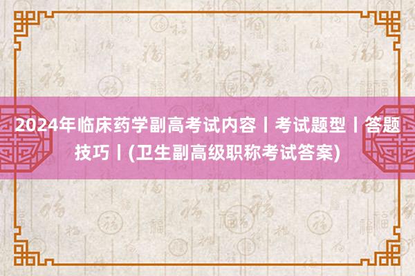 2024年临床药学副高考试内容丨考试题型丨答题技巧丨(卫生副高级职称考试答案)