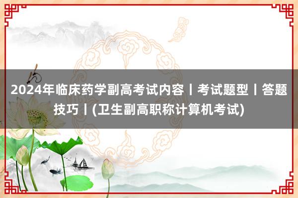 2024年临床药学副高考试内容丨考试题型丨答题技巧丨(卫生副高职称计算机考试)
