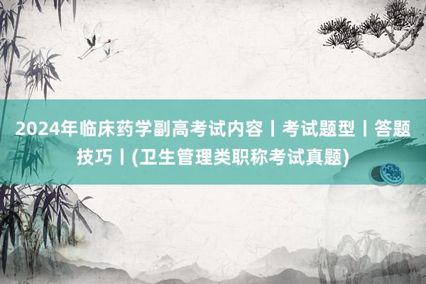 2024年临床药学副高考试内容丨考试题型丨答题技巧丨(卫生管理类职称考试真题)