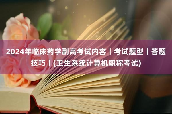 2024年临床药学副高考试内容丨考试题型丨答题技巧丨(卫生系统计算机职称考试)