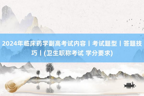 2024年临床药学副高考试内容丨考试题型丨答题技巧丨(卫生职称考试 学分要求)