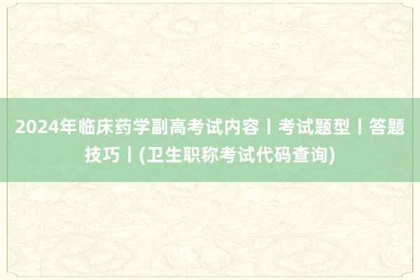 2024年临床药学副高考试内容丨考试题型丨答题技巧丨(卫生职称考试代码查询)