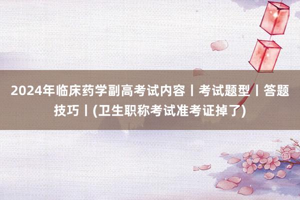 2024年临床药学副高考试内容丨考试题型丨答题技巧丨(卫生职称考试准考证掉了)