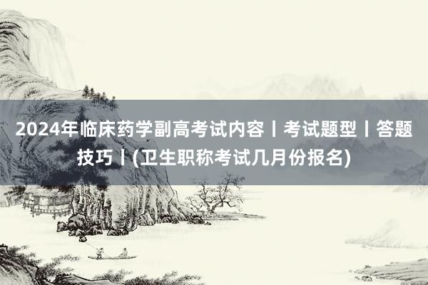 2024年临床药学副高考试内容丨考试题型丨答题技巧丨(卫生职称考试几月份报名)