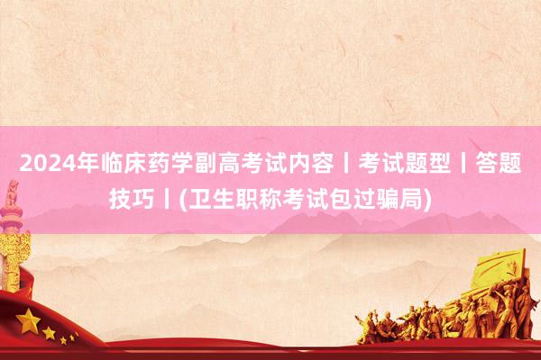 2024年临床药学副高考试内容丨考试题型丨答题技巧丨(卫生职称考试包过骗局)