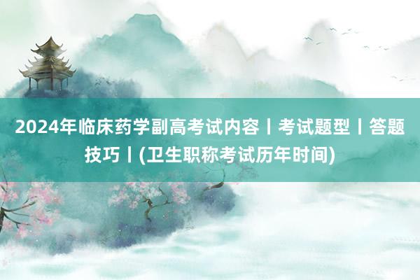 2024年临床药学副高考试内容丨考试题型丨答题技巧丨(卫生职称考试历年时间)