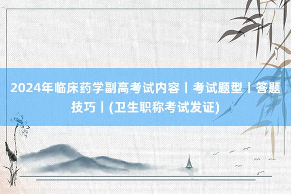 2024年临床药学副高考试内容丨考试题型丨答题技巧丨(卫生职称考试发证)