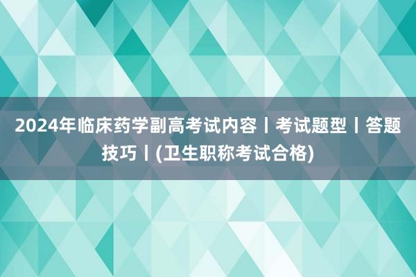 2024年临床药学副高考试内容丨考试题型丨答题技巧丨(卫生职称考试合格)