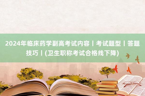 2024年临床药学副高考试内容丨考试题型丨答题技巧丨(卫生职称考试合格线下降)
