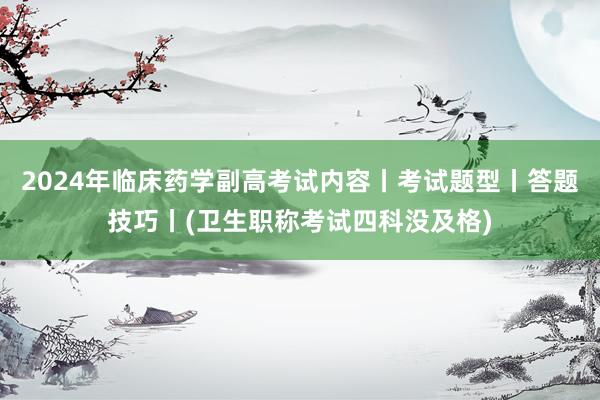 2024年临床药学副高考试内容丨考试题型丨答题技巧丨(卫生职称考试四科没及格)