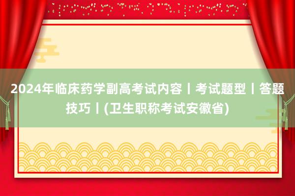 2024年临床药学副高考试内容丨考试题型丨答题技巧丨(卫生职称考试安徽省)