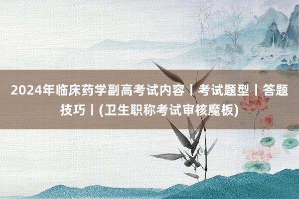 2024年临床药学副高考试内容丨考试题型丨答题技巧丨(卫生职称考试审核魔板)