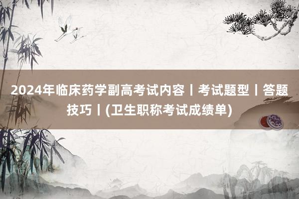2024年临床药学副高考试内容丨考试题型丨答题技巧丨(卫生职称考试成绩单)