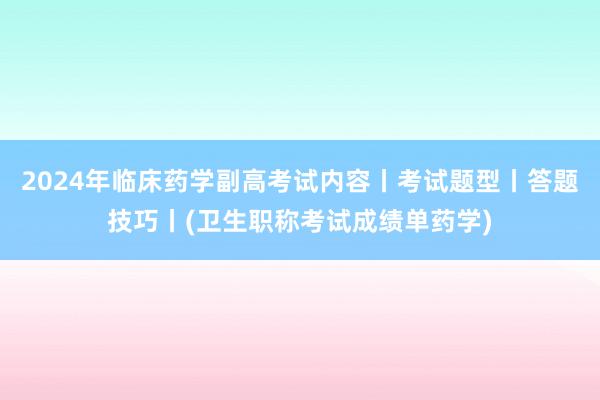 2024年临床药学副高考试内容丨考试题型丨答题技巧丨(卫生职称考试成绩单药学)