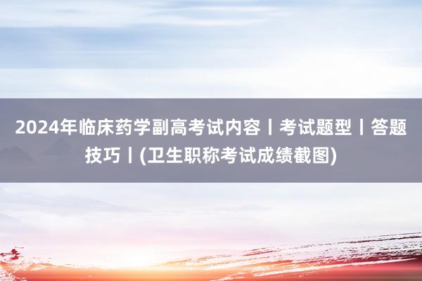 2024年临床药学副高考试内容丨考试题型丨答题技巧丨(卫生职称考试成绩截图)