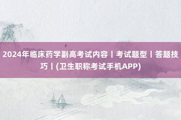 2024年临床药学副高考试内容丨考试题型丨答题技巧丨(卫生职称考试手机APP)