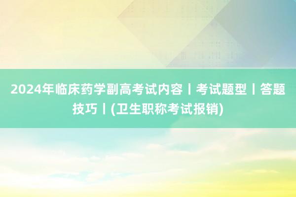 2024年临床药学副高考试内容丨考试题型丨答题技巧丨(卫生职称考试报销)