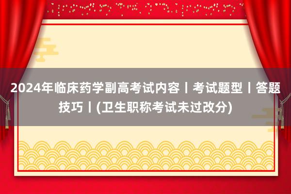 2024年临床药学副高考试内容丨考试题型丨答题技巧丨(卫生职称考试未过改分)
